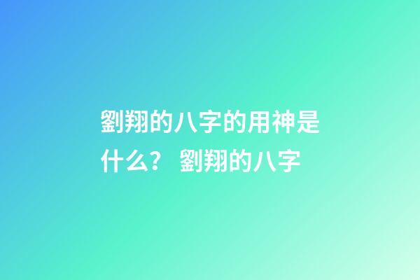 劉翔的八字的用神是什么？ 劉翔的八字